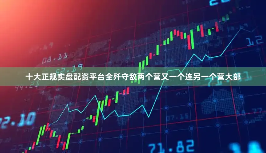 十大正规实盘配资平台全歼守敌两个营又一个连另一个营大部