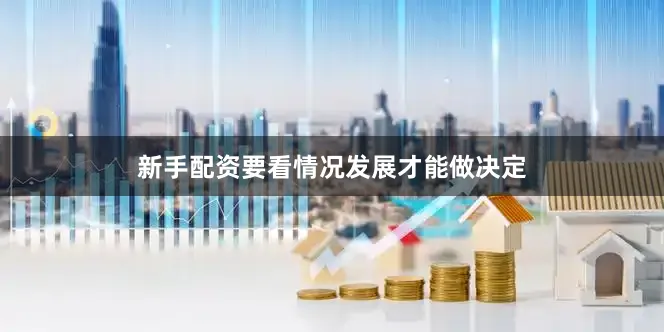 新手配资要看情况发展才能做决定
