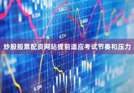 炒股股票配资网站提前适应考试节奏和压力