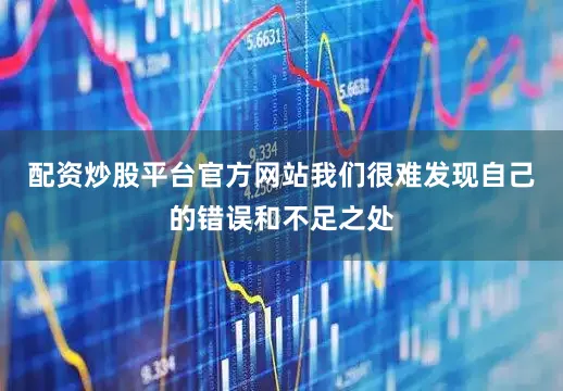 配资炒股平台官方网站我们很难发现自己的错误和不足之处