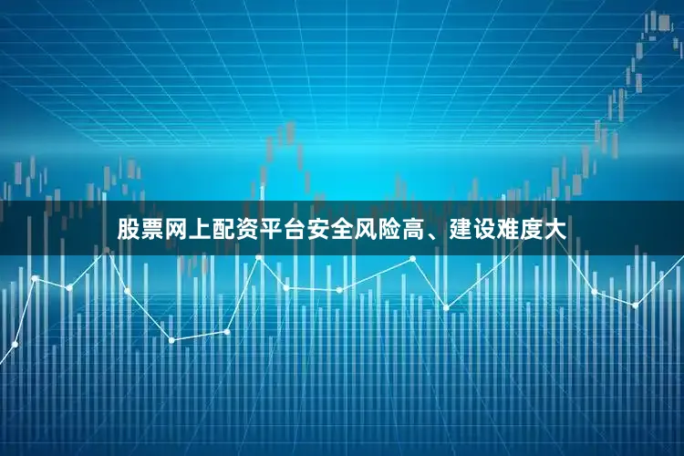 股票网上配资平台安全风险高、建设难度大