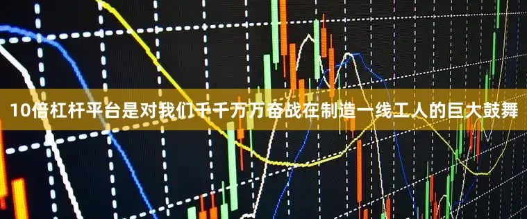 10倍杠杆平台是对我们千千万万奋战在制造一线工人的巨大鼓舞
