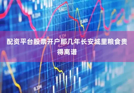 配资平台股票开户那几年长安城里粮食贵得离谱