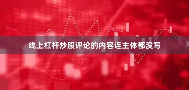 线上杠杆炒股评论的内容连主体都没写