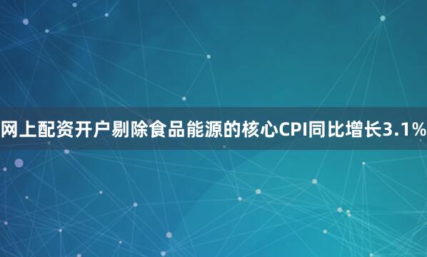 网上配资开户剔除食品能源的核心CPI同比增长3.1%