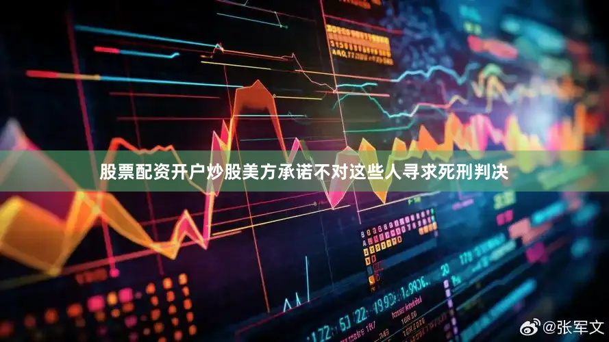 股票配资开户炒股美方承诺不对这些人寻求死刑判决