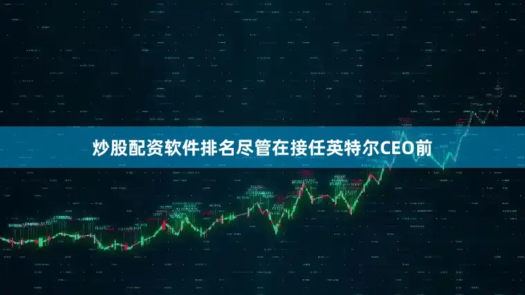 炒股配资软件排名尽管在接任英特尔CEO前