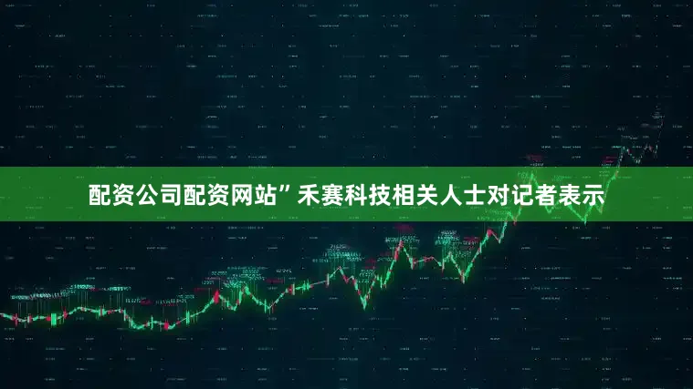 配资公司配资网站”禾赛科技相关人士对记者表示