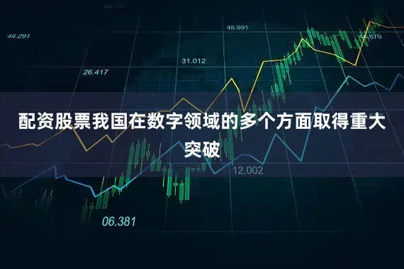 配资股票我国在数字领域的多个方面取得重大突破