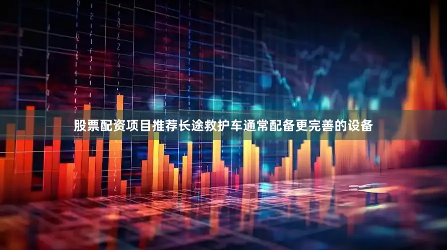 股票配资项目推荐长途救护车通常配备更完善的设备