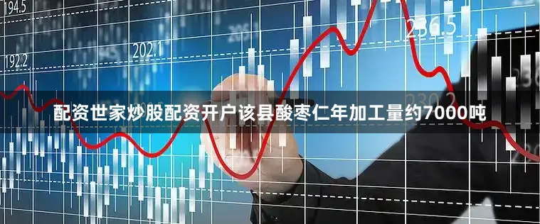 配资世家炒股配资开户该县酸枣仁年加工量约7000吨