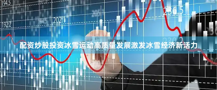 配资炒股投资冰雪运动高质量发展激发冰雪经济新活力