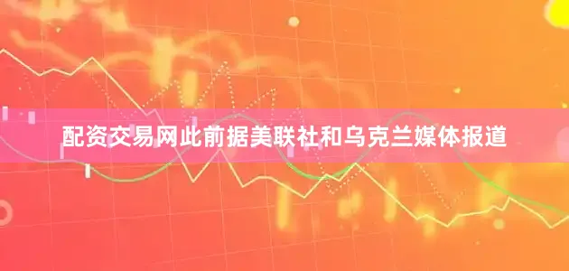 配资交易网　　此前据美联社和乌克兰媒体报道