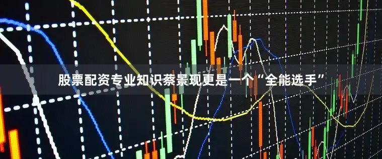 股票配资专业知识蔡景现更是一个“全能选手”