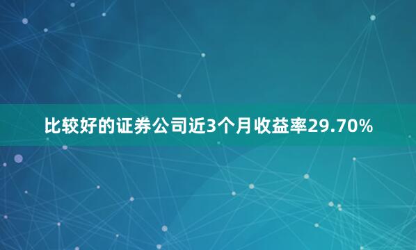比较好的证券公司近3个月收益率29.70%