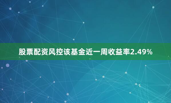 股票配资风控该基金近一周收益率2.49%