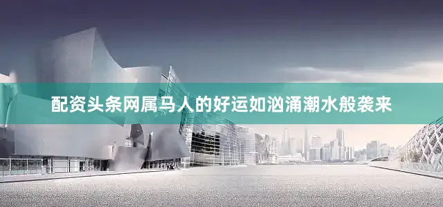 配资头条网属马人的好运如汹涌潮水般袭来