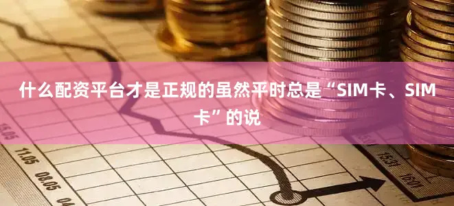 什么配资平台才是正规的虽然平时总是“SIM卡、SIM卡”的说
