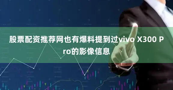 股票配资推荐网也有爆料提到过vivo X300 Pro的影像信息