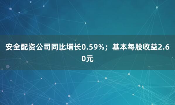 安全配资公司同比增长0.59%；基本每股收益2.60元