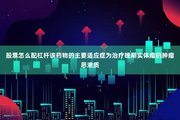 股票怎么配杠杆该药物的主要适应症为治疗晚期实体瘤的肿瘤恶液质