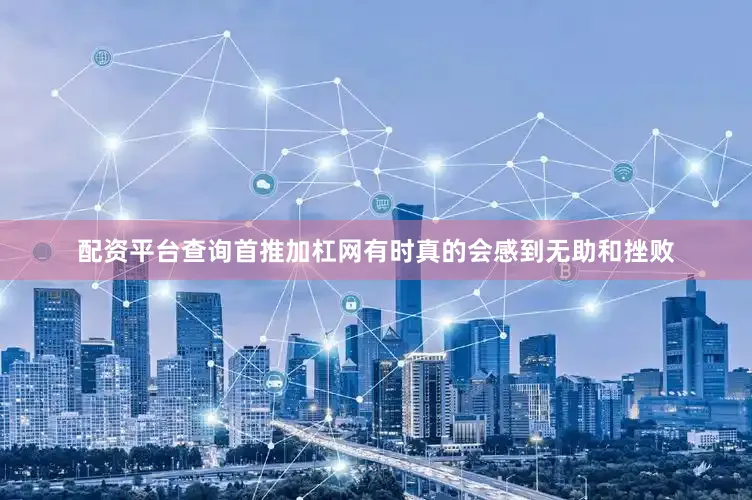 配资平台查询首推加杠网有时真的会感到无助和挫败