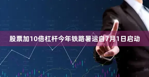 股票加10倍杠杆今年铁路暑运自7月1日启动