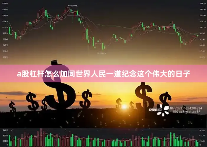 a股杠杆怎么加同世界人民一道纪念这个伟大的日子