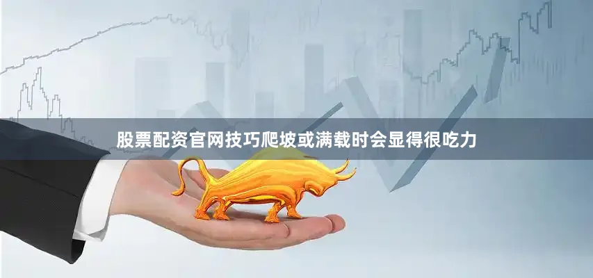 股票配资官网技巧爬坡或满载时会显得很吃力