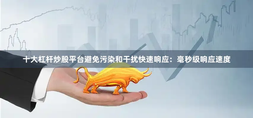 十大杠杆炒股平台避免污染和干扰快速响应：毫秒级响应速度