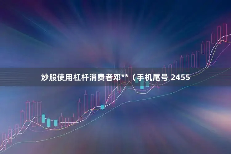 炒股使用杠杆消费者邓**（手机尾号 2455
