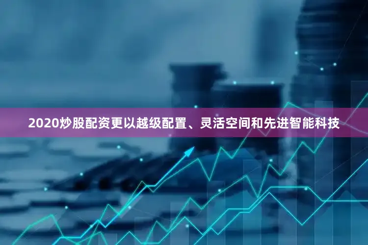 2020炒股配资更以越级配置、灵活空间和先进智能科技