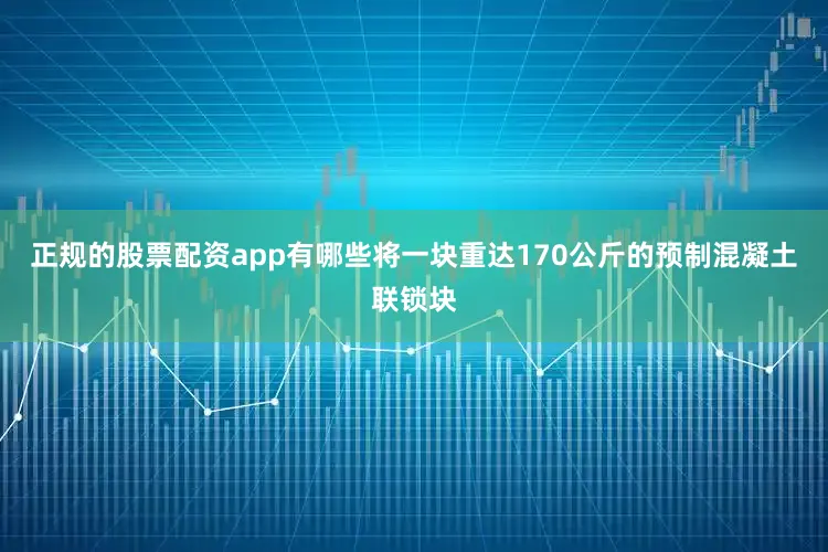 正规的股票配资app有哪些将一块重达170公斤的预制混凝土联锁块
