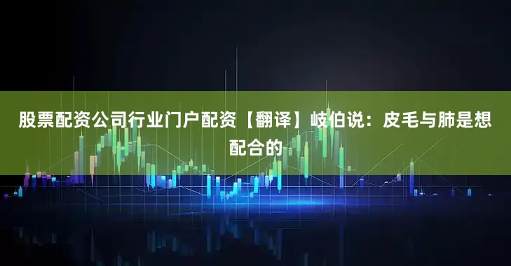 股票配资公司行业门户配资　　【翻译】岐伯说：皮毛与肺是想配合的