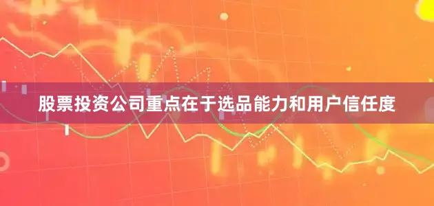 股票投资公司重点在于选品能力和用户信任度