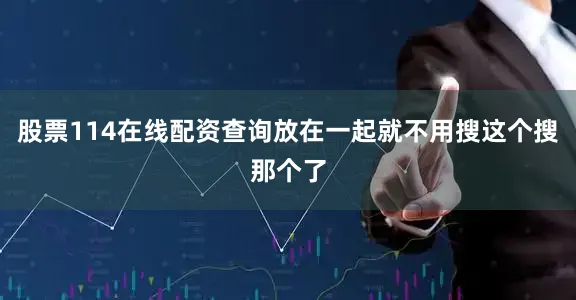 股票114在线配资查询放在一起就不用搜这个搜那个了