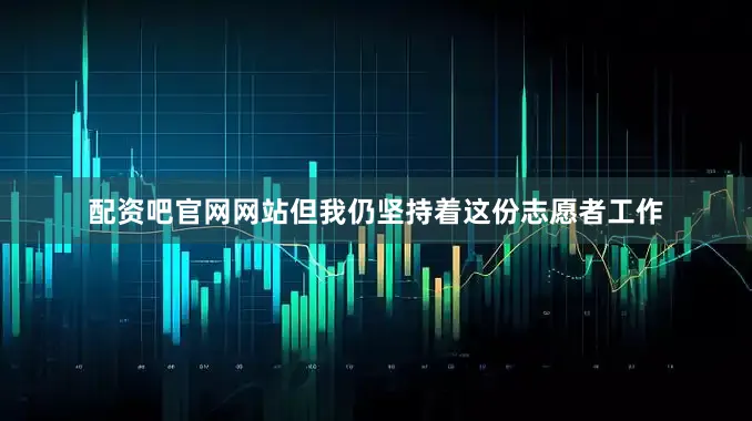 配资吧官网网站但我仍坚持着这份志愿者工作