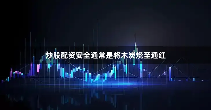 炒股配资安全通常是将木炭烧至通红