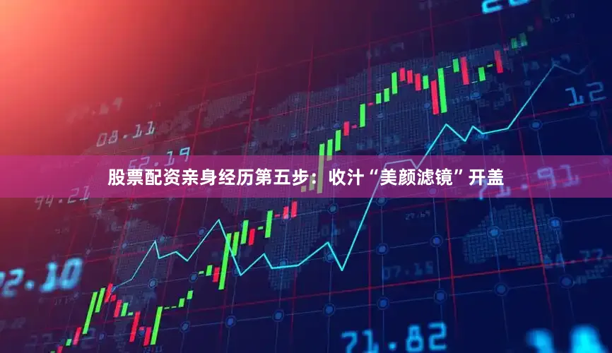 股票配资亲身经历第五步：收汁“美颜滤镜”开盖