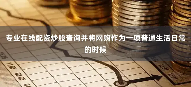 专业在线配资炒股查询并将网购作为一项普通生活日常的时候