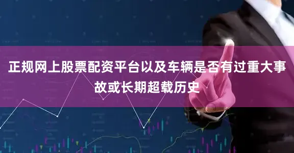 正规网上股票配资平台以及车辆是否有过重大事故或长期超载历史