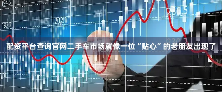 配资平台查询官网二手车市场就像一位“贴心”的老朋友出现了